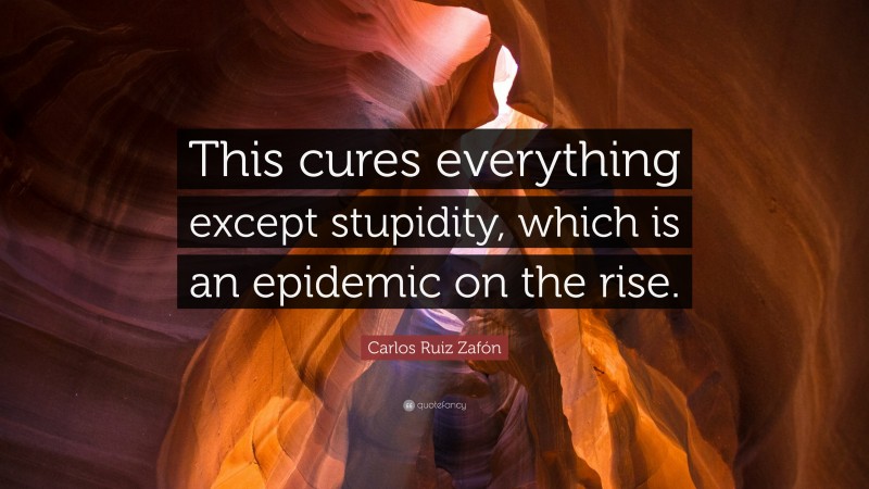 Carlos Ruiz Zafón Quote: “This cures everything except stupidity, which is an epidemic on the rise.”