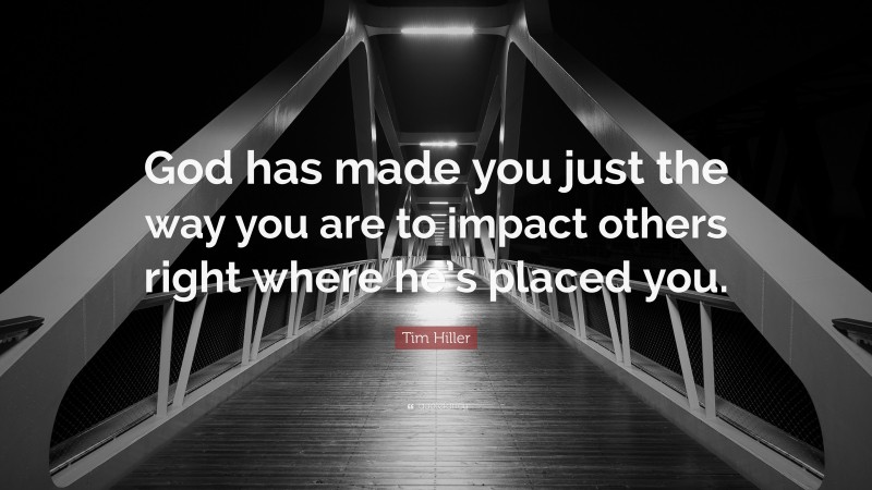 Tim Hiller Quote: “God has made you just the way you are to impact others right where he’s placed you.”