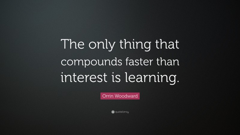 Orrin Woodward Quote: “The only thing that compounds faster than interest is learning.”