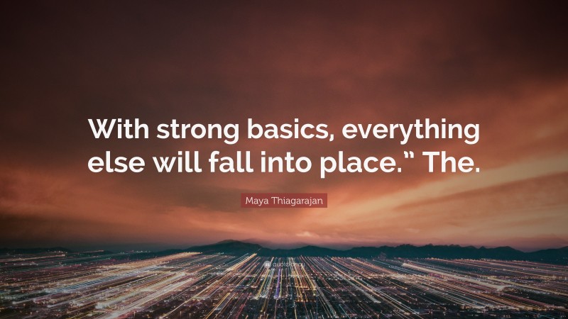 Maya Thiagarajan Quote: “With strong basics, everything else will fall into place.” The.”