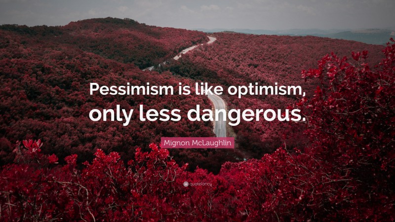 Mignon McLaughlin Quote: “Pessimism is like optimism, only less dangerous.”