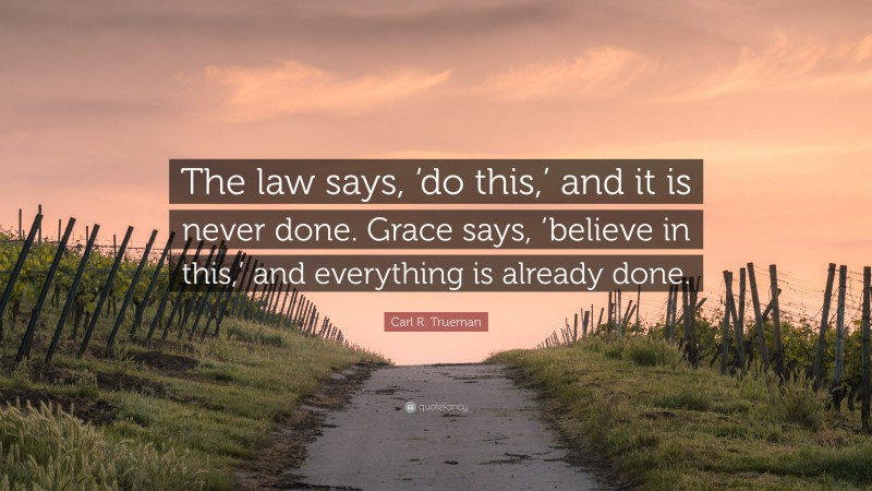 Carl R. Trueman Quote: “The law says, ‘do this,’ and it is never done. Grace says, ‘believe in this,’ and everything is already done.”