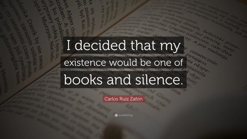 Carlos Ruiz Zafón Quote: “I decided that my existence would be one of books and silence.”