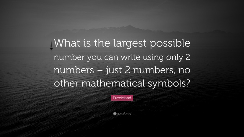 Puzzleland Quote: “What is the largest possible number you can write using only 2 numbers – just 2 numbers, no other mathematical symbols?”