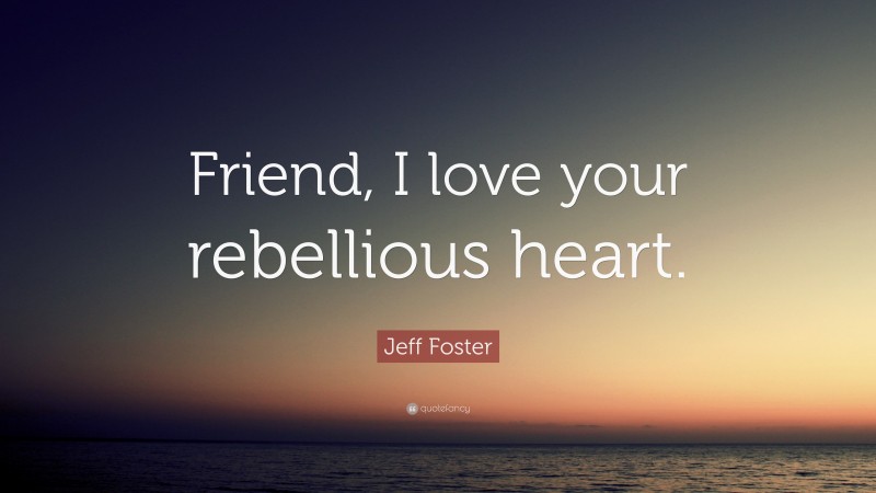 Jeff Foster Quote: “Friend, I love your rebellious heart.”