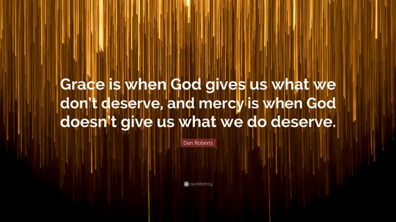 Dan Roberts Quote: “Grace is when God gives us what we don’t deserve, and mercy is when God doesn’t give us what we do deserve.”