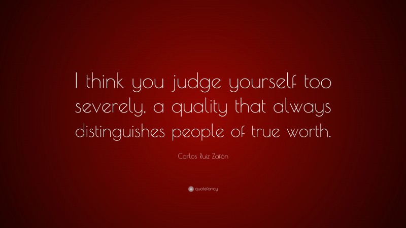 Carlos Ruiz Zafón Quote: “I think you judge yourself too severely, a quality that always distinguishes people of true worth.”