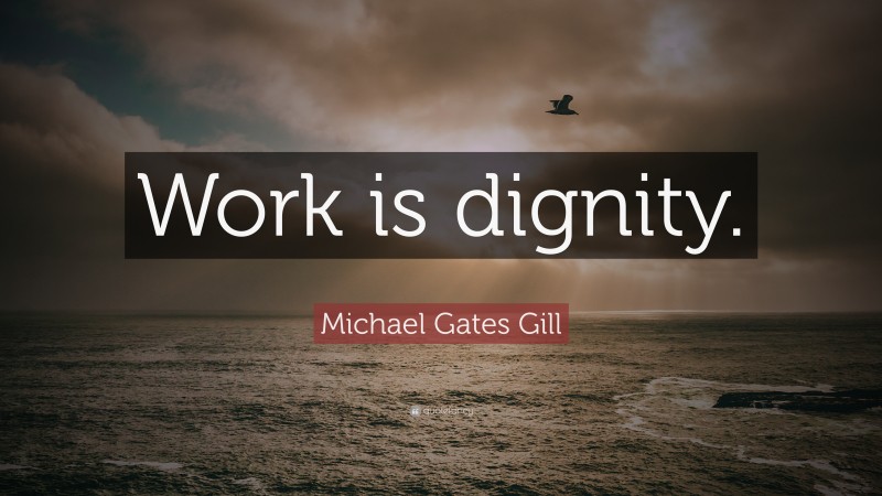 Michael Gates Gill Quote: “Work is dignity.”
