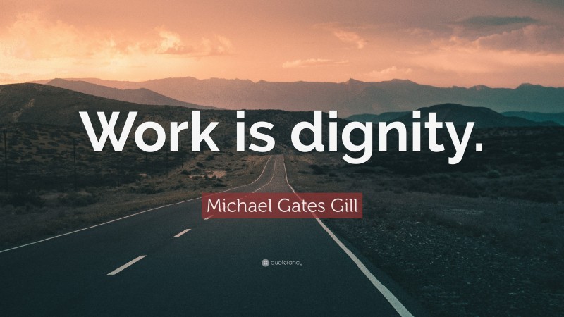 Michael Gates Gill Quote: “Work is dignity.”