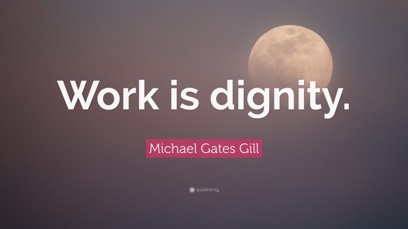 Michael Gates Gill Quote: “Work is dignity.”
