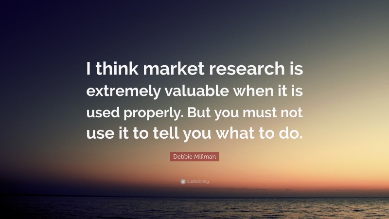 Debbie Millman Quote: “I think market research is extremely valuable when it is used properly. But you must not use it to tell you what to do.”