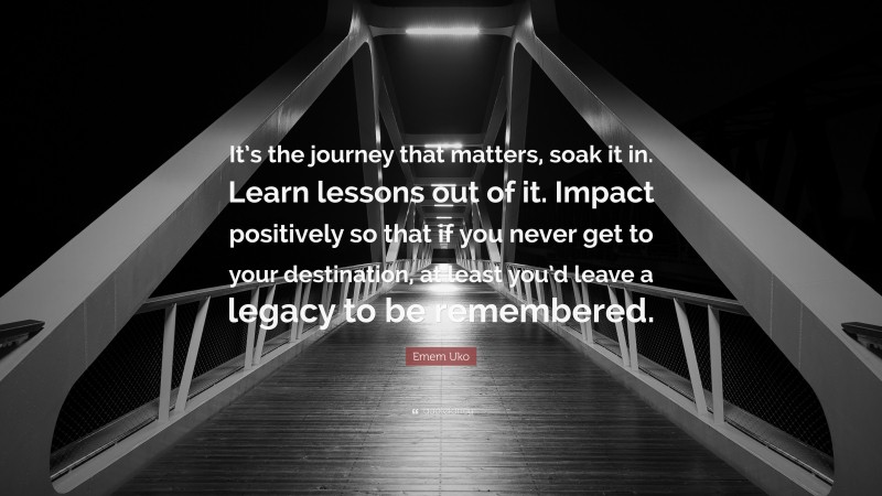 Emem Uko Quote: “It’s the journey that matters, soak it in. Learn lessons out of it. Impact positively so that if you never get to your destination, at least you’d leave a legacy to be remembered.”