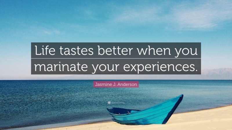 Jasmine J. Anderson Quote: “Life tastes better when you marinate your experiences.”