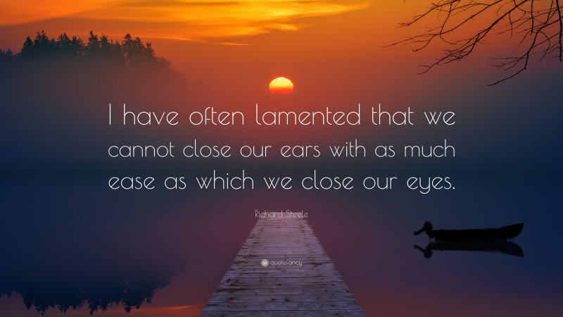 Richard Steele Quote: “I have often lamented that we cannot close our ears with as much ease as which we close our eyes.”