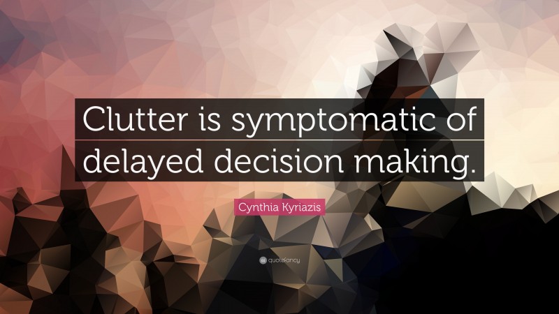 Cynthia Kyriazis Quote: “Clutter is symptomatic of delayed decision making.”