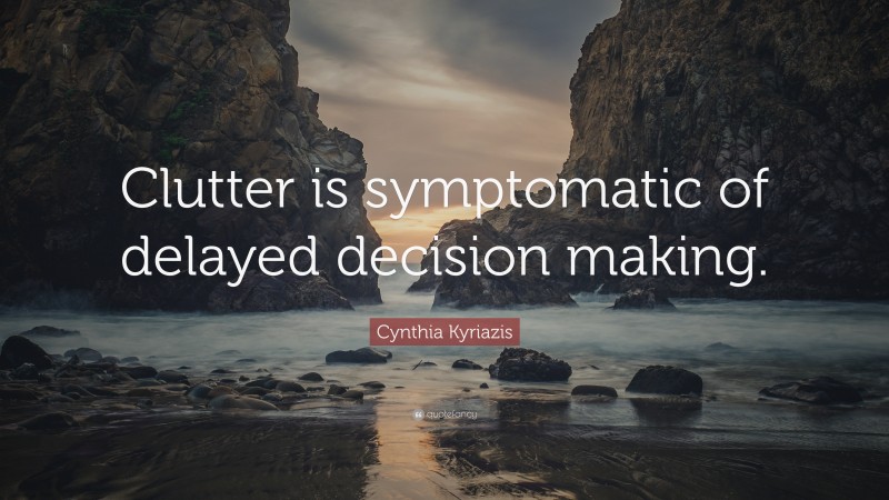 Cynthia Kyriazis Quote: “Clutter is symptomatic of delayed decision making.”