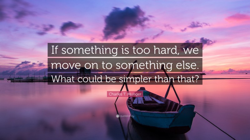 Charles T. Munger Quote: “If something is too hard, we move on to something else. What could be simpler than that?”