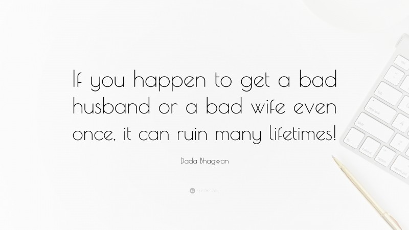 Dada Bhagwan Quote: “If you happen to get a bad husband or a bad wife even once, it can ruin many lifetimes!”