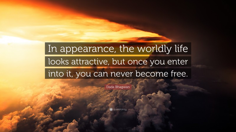 Dada Bhagwan Quote: “In appearance, the worldly life looks attractive, but once you enter into it, you can never become free.”