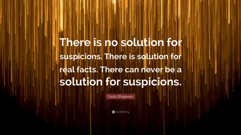 Dada Bhagwan Quote: “There is no solution for suspicions. There is solution for real facts. There can never be a solution for suspicions.”