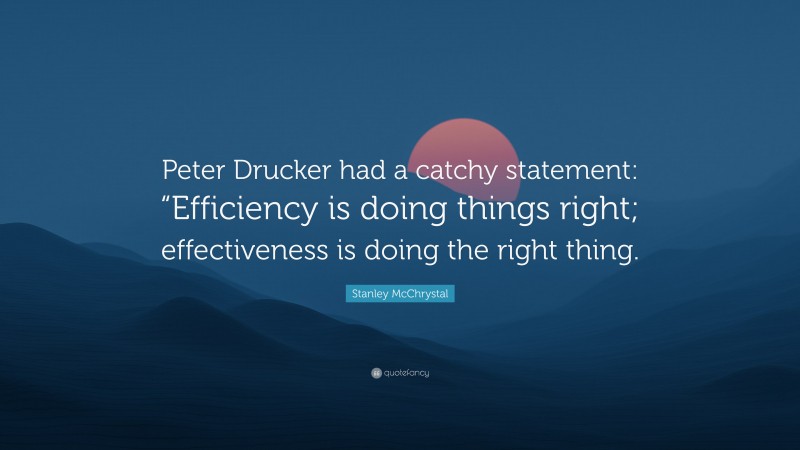 Stanley McChrystal Quote: “Peter Drucker had a catchy statement: “Efficiency is doing things right; effectiveness is doing the right thing.”