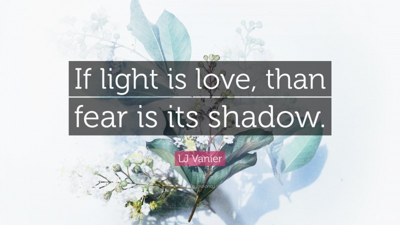 LJ Vanier Quote: “If light is love, than fear is its shadow.”