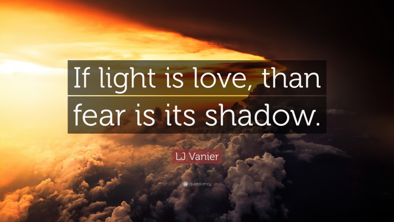 LJ Vanier Quote: “If light is love, than fear is its shadow.”