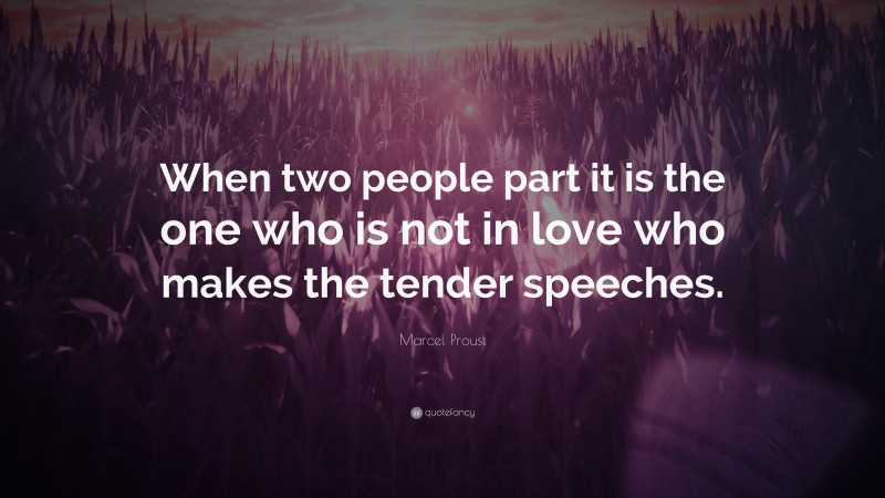 Marcel Proust Quote: “When two people part it is the one who is not in love who makes the tender speeches.”