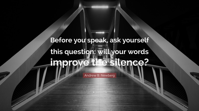 Andrew B. Newberg Quote: “Before you speak, ask yourself this question: will your words improve the silence?”
