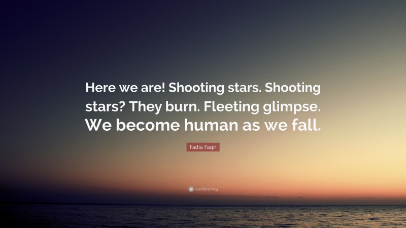Fadia Faqir Quote: “Here we are! Shooting stars. Shooting stars? They burn. Fleeting glimpse. We become human as we fall.”