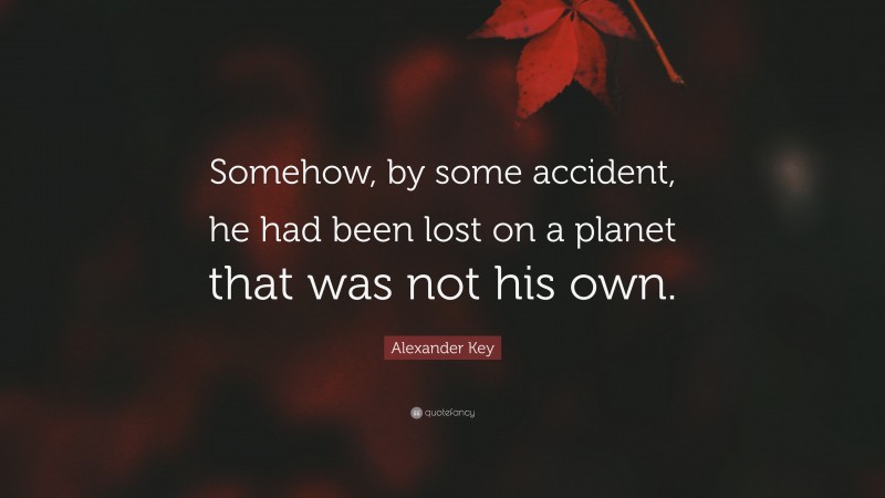 Alexander Key Quote: “Somehow, by some accident, he had been lost on a planet that was not his own.”