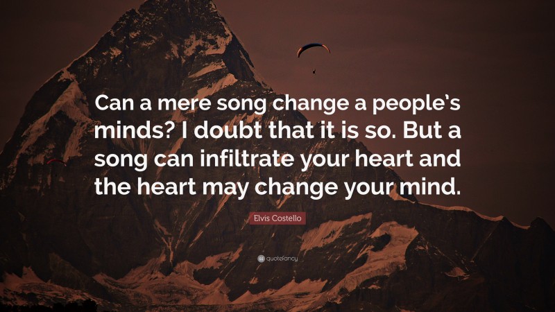 Elvis Costello Quote: “Can a mere song change a people’s minds? I doubt that it is so. But a song can infiltrate your heart and the heart may change your mind.”