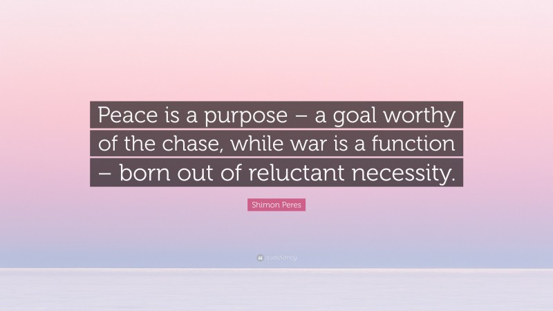 Shimon Peres Quote: “Peace is a purpose – a goal worthy of the chase, while war is a function – born out of reluctant necessity.”