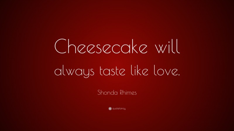 Shonda Rhimes Quote: “Cheesecake will always taste like love.”