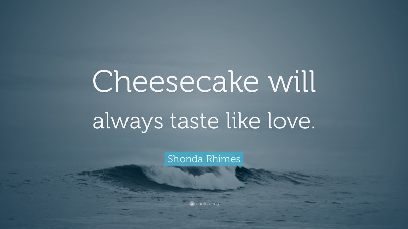 Shonda Rhimes Quote: “Cheesecake will always taste like love.”