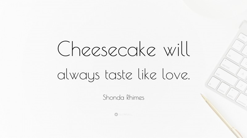 Shonda Rhimes Quote: “Cheesecake will always taste like love.”