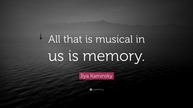 Ilya Kaminsky Quote: “All that is musical in us is memory.”