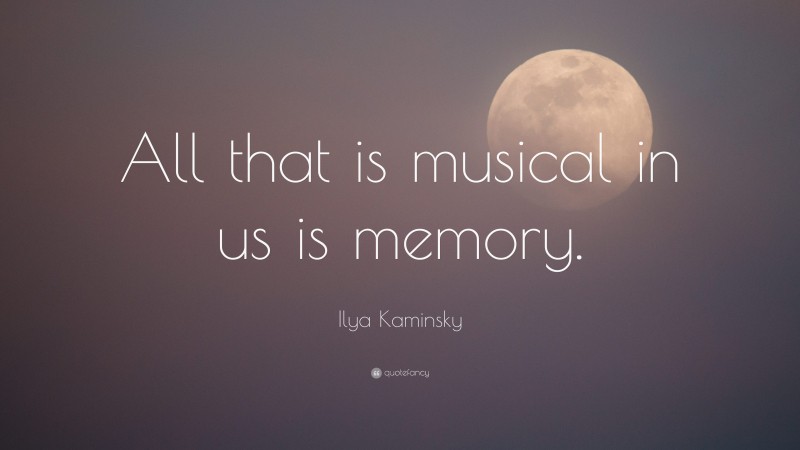 Ilya Kaminsky Quote: “All that is musical in us is memory.”