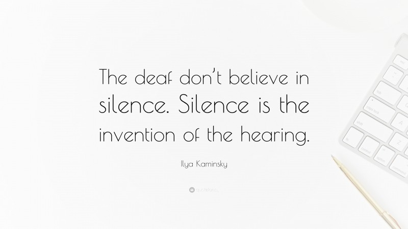 Ilya Kaminsky Quote: “The deaf don’t believe in silence. Silence is the invention of the hearing.”