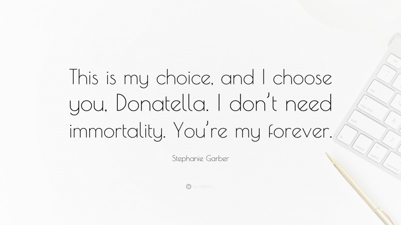 Stephanie Garber Quote: “This is my choice, and I choose you, Donatella. I don’t need immortality. You’re my forever.”