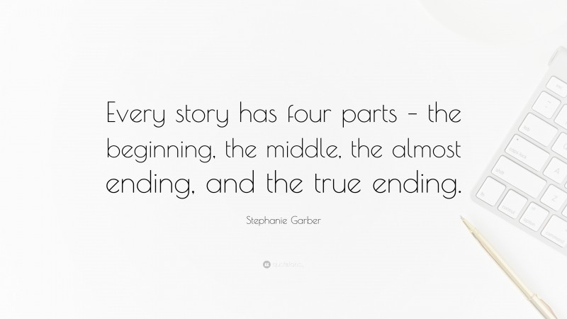 Stephanie Garber Quote: “Every story has four parts – the beginning, the middle, the almost ending, and the true ending.”