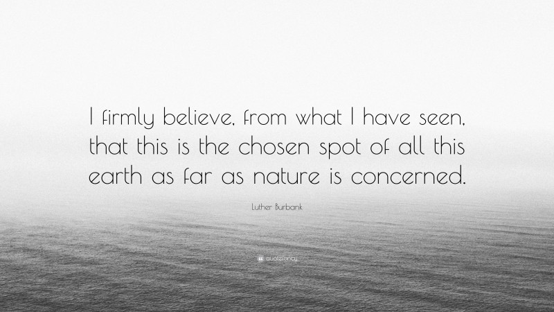 Luther Burbank Quote: “I firmly believe, from what I have seen, that this is the chosen spot of all this earth as far as nature is concerned.”