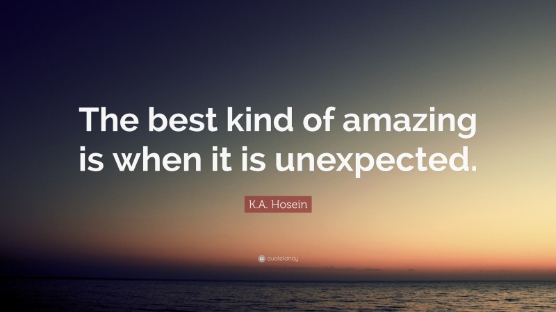K.A. Hosein Quote: “The best kind of amazing is when it is unexpected.”
