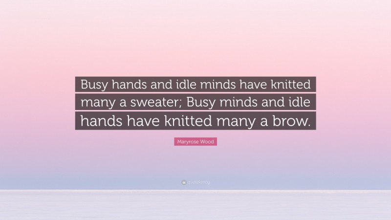 Maryrose Wood Quote: “Busy hands and idle minds have knitted many a sweater; Busy minds and idle hands have knitted many a brow.”