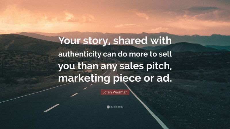Loren Weisman Quote: “Your story, shared with authenticity can do more to sell you than any sales pitch, marketing piece or ad.”