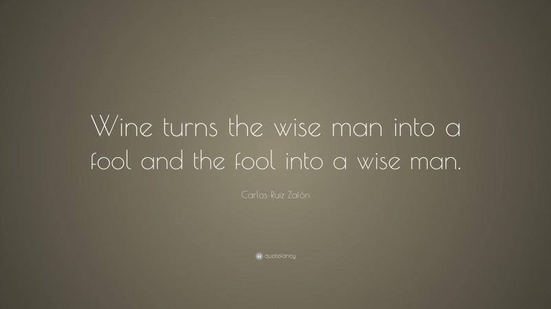 Carlos Ruiz Zafón Quote: “Wine turns the wise man into a fool and the fool into a wise man.”