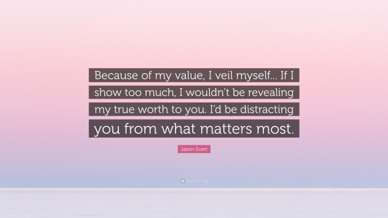 Jason Evert Quote: “Because of my value, I veil myself... If I show too much, I wouldn’t be revealing my true worth to you. I’d be distracting you from what matters most.”