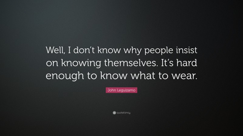 John Leguizamo Quote: “Well, I don’t know why people insist on knowing themselves. It’s hard enough to know what to wear.”