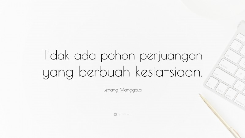 Lenang Manggala Quote: “Tidak ada pohon perjuangan yang berbuah kesia-siaan.”