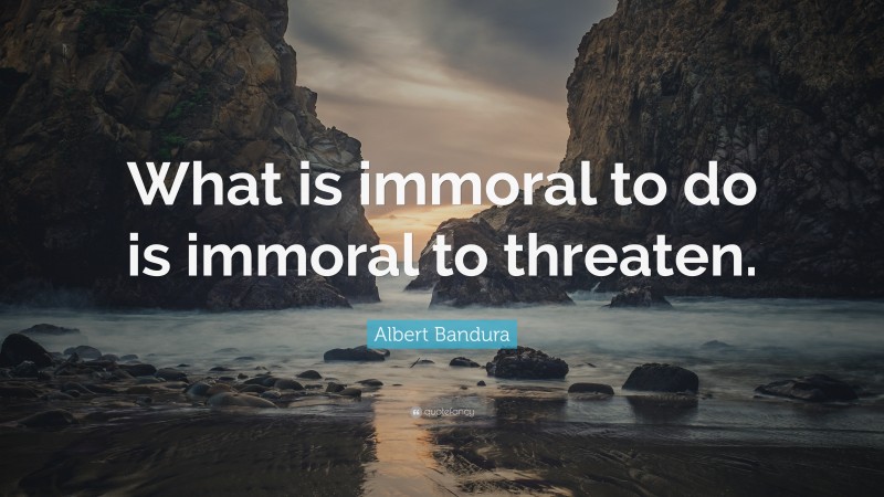 Albert Bandura Quote: “What is immoral to do is immoral to threaten.”